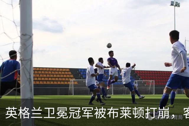 英格兰卫冕冠军被布莱顿打崩，客场0比3惨败，定位球反被将一军